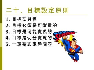 二十、目標設定原則 1. 目標要具體 2. 目標必須是可衡量的 3. 目標是可能實現的 4. 目標是切合實際的 5. 一定要設定時間表 