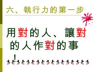 六、執行力的第一步 用 對 的人、讓 對 的人作 對 的事！ 