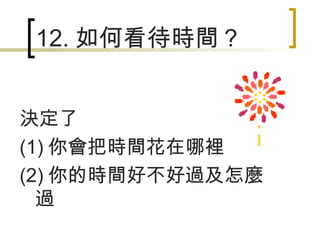 12. 如何看待時間？ 決定了 (1) 你會把時間花在哪裡 (2) 你的時間好不好過及怎麼過 