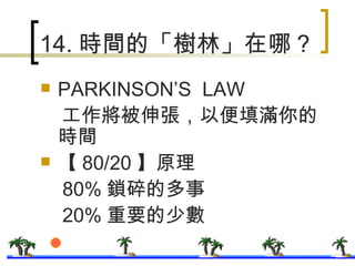14. 時間的「樹林」在哪 ? PARKINSON’S  LAW 工作將被伸張，以便填滿你的時間 【 80/20 】原理 80% 鎖碎的多事 20% 重要的少數 
