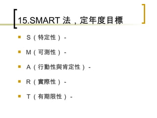 15.SMART 法，定年度目標 Ｓ（特定性）－ Ｍ（可測性）－ Ａ（行動性與肯定性）－ Ｒ（實際性）－ Ｔ（有期限性）－ 