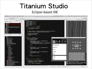 Titanium Mobile的功能
 Native User Experience                Multimedia
 Native performance + Native UI        Camera, video camera,
 (tables, animations, gestures…etc.)   streaming/device audio/video


 Location-based services               Analytics
 Augmented reality, geo-location,      Custom analytics baked into every
 compass, native maps                  application, track usage patterns
                                       and adoption

 Social sharing                        Titanium+Plus
 Authenticated access to Facebook,     Encrypted database, ecommerce,
 Twitter, Yahoo YQL.                   ads, barcode scanners, custom
 Native email/address book             analytics, in-app purchase

 Data                                  Development tools
 Local SQLite data store, web          Create, test, and publish your app
 services, lightweight key/value       using the same tools across
 store                                 platforms
 
