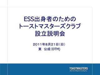 ESS出身者のための
トーストマスターズクラブ
    設立説明会	
  ２０１１年８月２１日（日）
    東　公成（DTM)
 