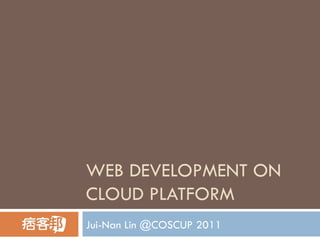 WEB DEVELOPMENT ON CLOUD PLATFORM Jui-Nan Lin @COSCUP 2011 