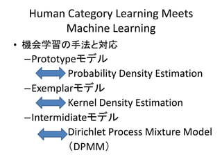 Human Category Learning Meets
      Machine Learning
? CѧַȌ
 CPrototypeǥ
          Probability Density Estimation
 CExemplarǥ
          Kernel Density Estimation
 CIntermidiateǥ
          Dirichlet Process Mixture Model
          DPMM
 