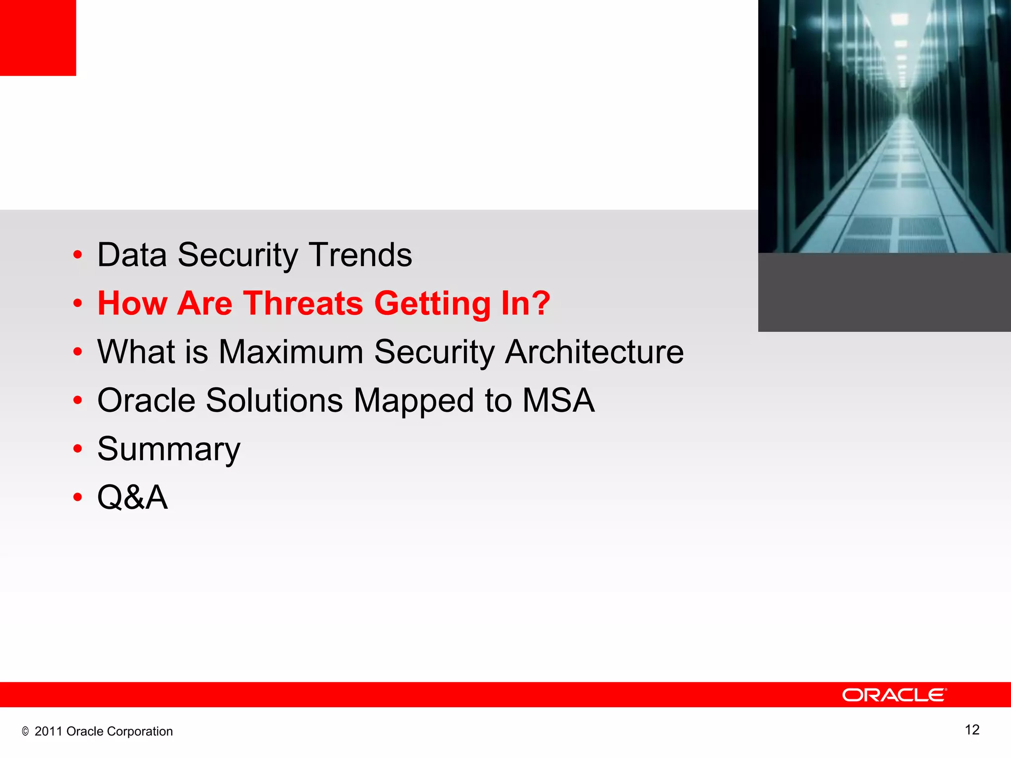 •   Data Security Trends
        •   How Are Threats Getting In?
        •   What is Maximum Security Architecture
        •   Oracle Solutions Mapped to MSA
        •   Summary
        •   Q&A




© 2011 Oracle Corporation                           12
 