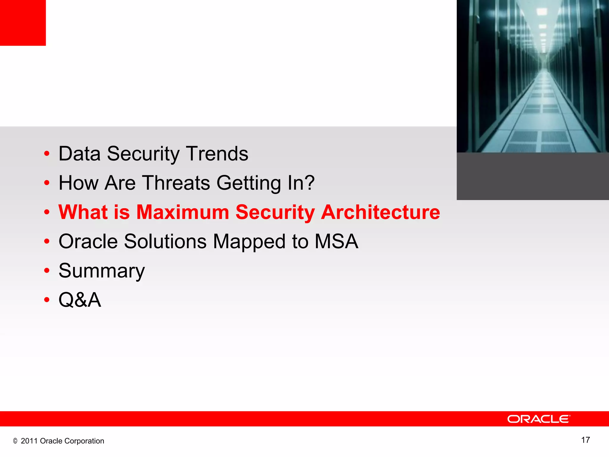 •   Data Security Trends
        •   How Are Threats Getting In?
        •   What is Maximum Security Architecture
        •   Oracle Solutions Mapped to MSA
        •   Summary
        •   Q&A




© 2011 Oracle Corporation                           17
 