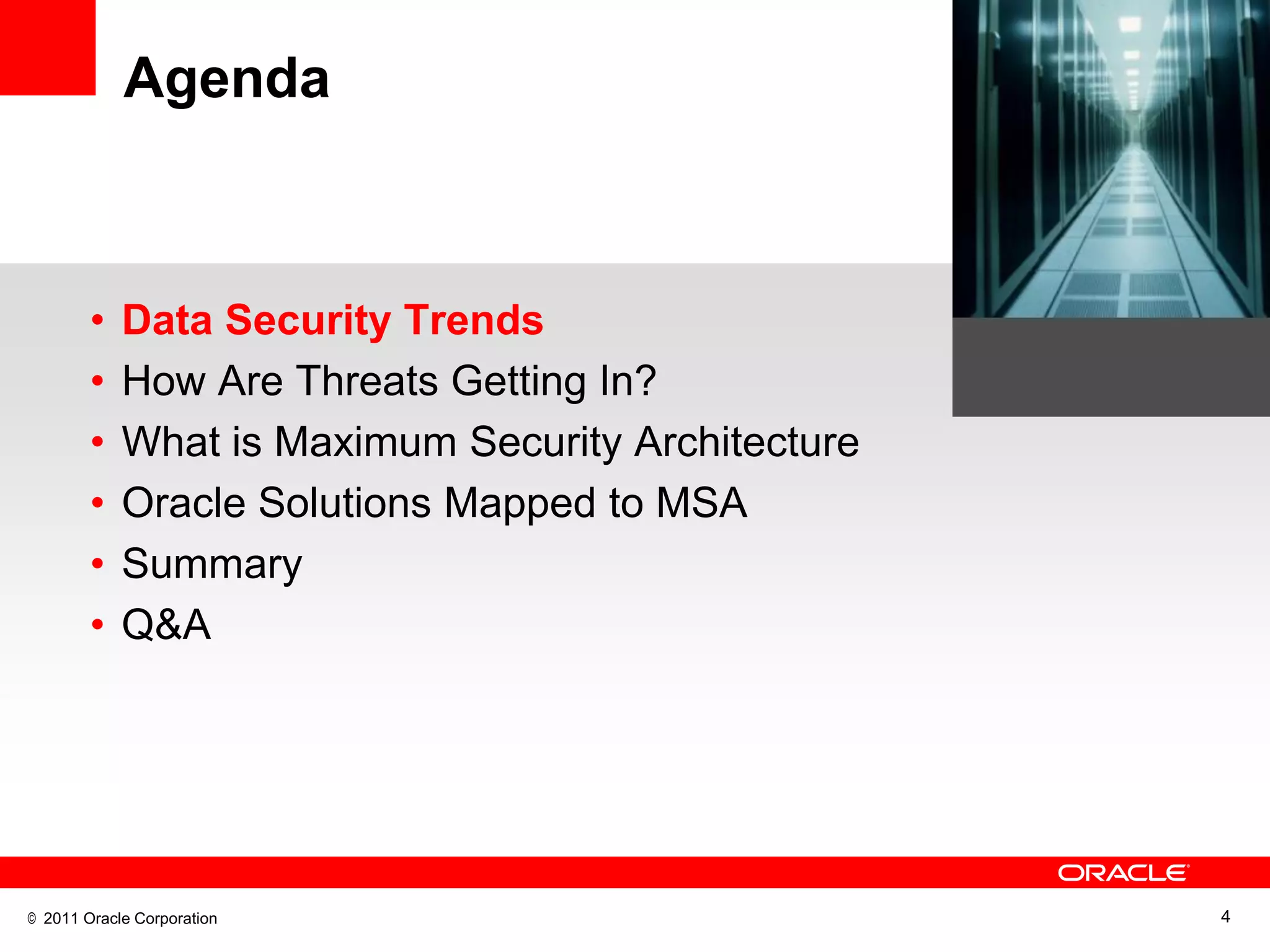 Agenda



        •   Data Security Trends
        •   How Are Threats Getting In?
        •   What is Maximum Security Architecture
        •   Oracle Solutions Mapped to MSA
        •   Summary
        •   Q&A




© 2011 Oracle Corporation                           4
 