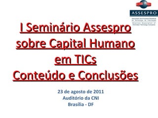 I Seminário Assespro sobre Capital Humano em TICs Conteúdo e Conclusões 23 de agosto de 2011 Auditório da CNI Brasília - DF 
