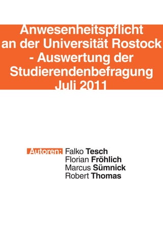 Anwesenheitspflicht
an der Universität Rostock
    - Auswertung der
 Studierendenbefragung
        Juli 2011



    Autoren: Falko Tesch
             Florian Fröhlich
             Marcus Sümnick
             Robert Thomas
 