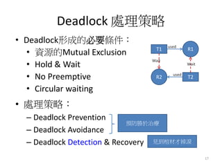 Deadlock 處理策略 
•處理策略： 
–Deadlock Prevention 
–Deadlock Avoidance 
–Deadlock Detection & Recovery 
17 
•Deadlock形成的必要條件： 
•...