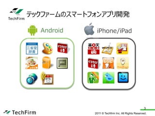テックファームのスマートフォンアプリ開発

  Android     iPhone/iPad




                                                    3
             2011 © Techfirm Inc. All Rights Reserved.
 