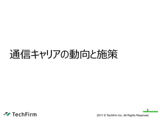 通信キャリアの動向と施策




                                                5
         2011 © Techfirm Inc. All Rights Reserved.
 