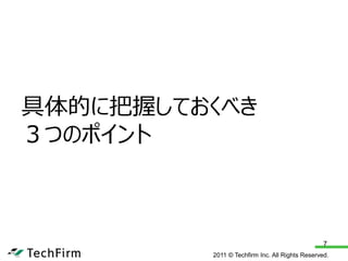 具体的に把握しておくべき
３つのポイント



                                                7
         2011 © Techfirm Inc. All Rights Reserved.
 
