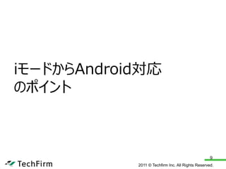iモードからAndroid対応
のポイント



                                                   9
            2011 © Techfirm Inc. All Rights Reserved.
 