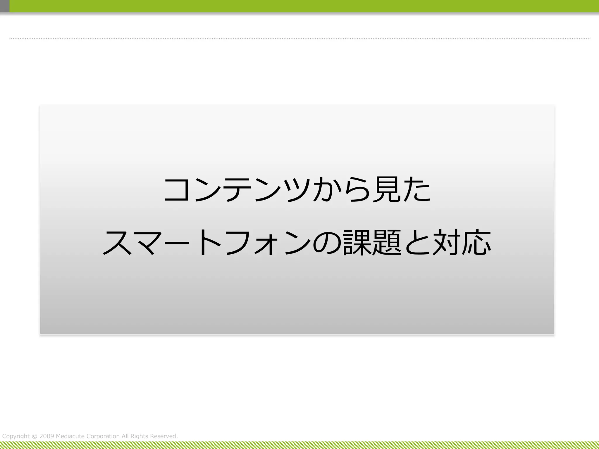 コンテンツから見た
                                 スマートフォンの課題と対応




Copyright © 2009 Mediacute Corporation All Rights Reserved.
 