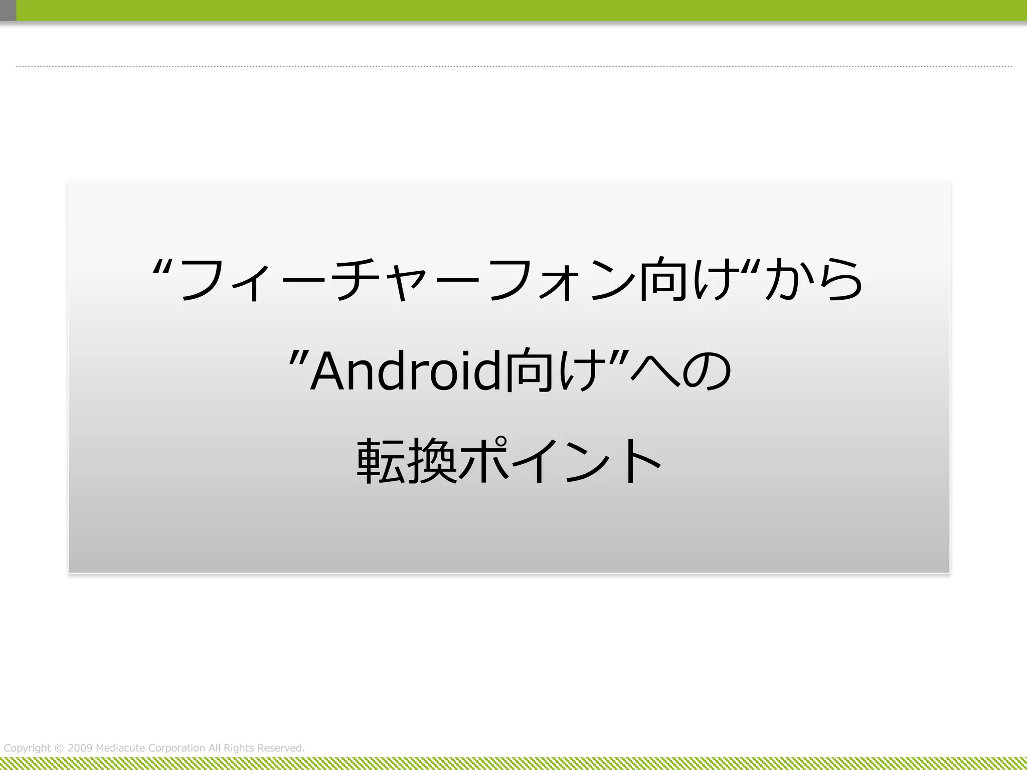“フィーチャーフォン向け“から
                                                       ”Android向け”への
                                                              転換ポイント




Copyright © 2009 Mediacute Corporation All Rights Reserved.
 