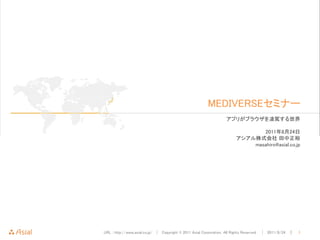 MEDIVERSEセミナー
                                                                  アプリがブラウザを凌駕する世界

                                                                              2011年8月24日
                                                                       アシアル株式会社 田中正裕
                                                                           masahiro@asial.co.jp




URL : http://www.asial.co.jp/ │ Copyright © 2011 Asial Corporation. All Rights Reserved. │ 2011/8/24 ｜   1
 