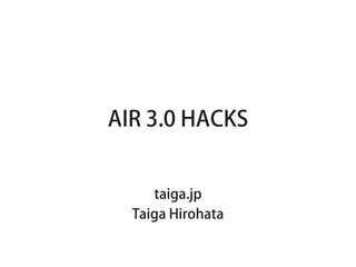 AIR 3.0 HACKS


     taiga.jp
  Taiga Hirohata
 