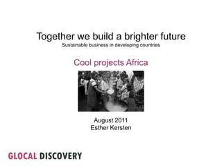 Together we build a brighter future Sustainable business in developing countries Cool projects Africa August 2011 Esther Kersten 