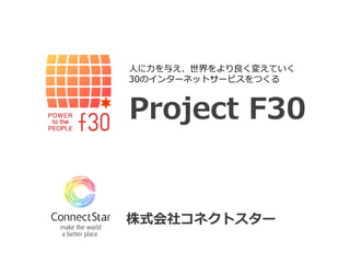 人に力を与え、世界をより良く変えていく
30のインターネットサービスをつくる



Project F30


株式会社コネクトスター
 