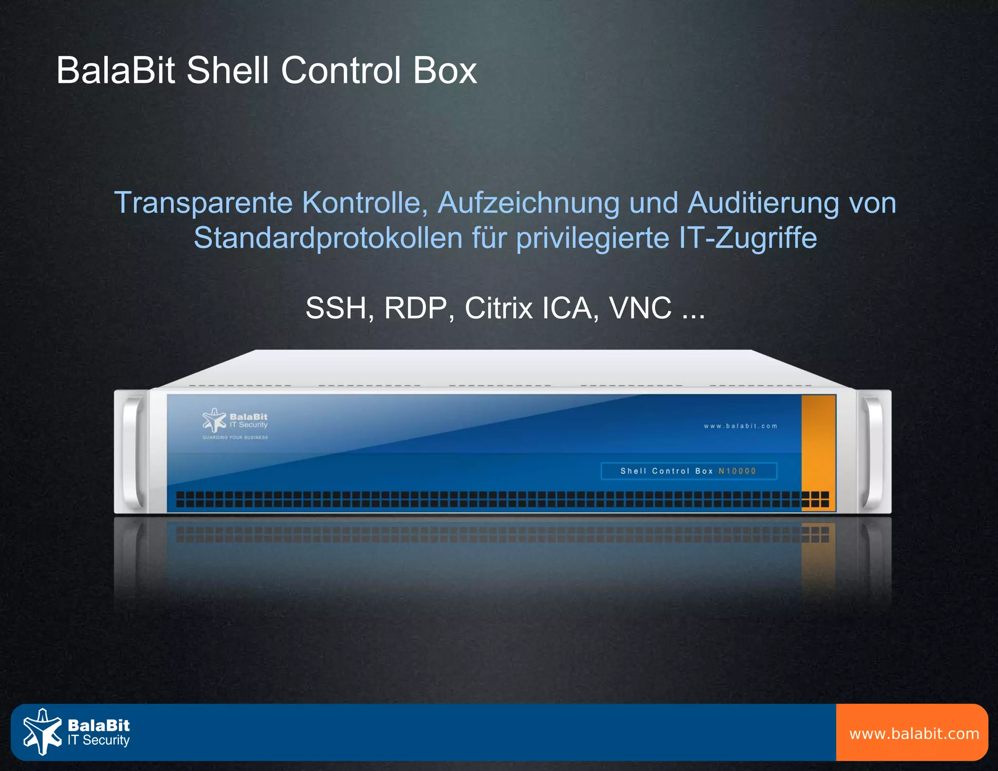BalaBit Shell Control Box


   Transparente Kontrolle, Aufzeichnung und Auditierung von
        Standardprotokollen für privilegierte IT-Zugriffe

                SSH, RDP, Citrix ICA, VNC ...




                                                       www.balabit.com
 