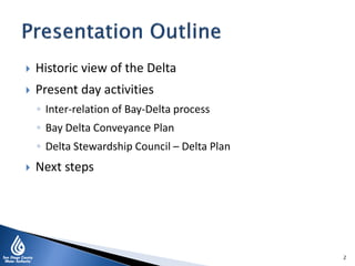  Historic view of the Delta
 Present day activities
◦ Inter-relation of Bay-Delta process
◦ Bay Delta Conveyance Plan
◦ Delta Stewardship Council – Delta Plan
 Next steps
2
 