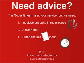 Need advice?The Social@ team is at your service, but we need:Involvement early in the process A clear briefSufficient time to respondEmail: thomas.crampton@ogilvy.comjohn.stauffer@ogilvy.com
