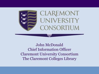 John McDonald Chief Information Officer Claremont University Consortium The Claremont Colleges Library 