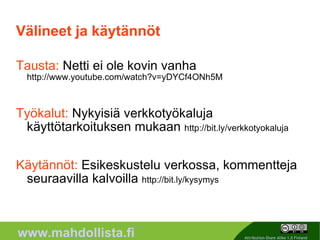 Välineet ja käytännöt Tausta:  Netti ei ole kovin vanha  http://www.youtube.com/watch?v=yDYCf4ONh5M Työkalut:  Nykyisiä verkkotyökaluja käyttötarkoituksen mukaan  http://bit.ly/verkkotyokaluja Käytännöt:  Esikeskustelu verkossa, kommentteja seuraavilla kalvoilla  http://bit.ly/kysymys 