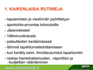 1. KAIKENLAISIA RUTIINEJA - tapaamisten ja viestinnän pyörittelyyn - ajankohta-arvontaa kokouksille - Jäsenrekisteri  - Välinevuokrausta  - palautteiden keräämisessä - lähinnä tapahtumatiedottamiseen - kun kerätty esim. ilmoittautumisia tapahtumiin - raskas hankehakemusten, -raporttien ja -budjettien vääntäminen 