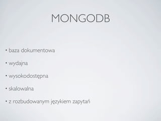 MONGODB

• baza   dokumentowa

• wydajna

• wysokodostępna

• skalowalna

•z   rozbudowanym językiem zapytań
 