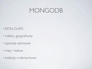 MONGODB

• JSON, GridFS

• indeksy    geograﬁczne

• operacje    atomowe

• map   / reduce

• kolekcje   n-elementowe
 