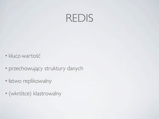 REDIS


• klucz-wartość

• przechowujący   struktury danych

• łatwo   replikowalny

• (wkrótce)   klastrowalny
 
