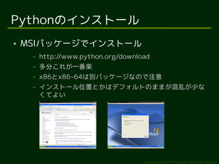 Pythonのインストール
●   MSIパッケージでインストール
     –   http://www.python.org/download
     –   多分これが一番楽
     –   x86とx86-64は別パッケージなので注意
     –   インストール位置とかはデフォルトのままが混乱が少な
         くてよい




                                     Copyright (c) 2011 Ransui Iso, All rights reserved.
 