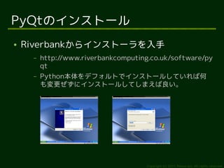 PyQtのインストール
●   Riverbankからインストーラを入手
     –   http://www.riverbankcomputing.co.uk/software/py
         qt
     –   Python本体をデフォルトでインストールしていれば何
         も変更ぜずにインストールしてしまえば良い。




                                      Copyright (c) 2011 Ransui Iso, All rights reserved.
 