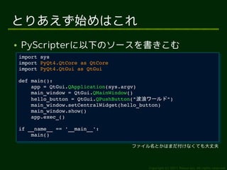 とりあえず始めはこれ
●   PyScripterに以下のソースを書きこむ
    import sys
     import sys
    import PyQt4.QtCore as QtCore
     import PyQt4.QtCore as QtCore
    import PyQt4.QtGui as QtGui
     import PyQt4.QtGui as QtGui

    def main():
     def main():
        app = QtGui.QApplication(sys.argv)
         app = QtGui.QApplication(sys.argv)
        main_window = QtGui.QMainWindow()
         main_window = QtGui.QMainWindow()
        hello_button = QtGui.QPushButton("波浪ワールド")
         hello_button = QtGui.QPushButton("波浪ワールド")
        main_window.setCentralWidget(hello_button)
         main_window.setCentralWidget(hello_button)
        main_window.show()
         main_window.show()
        app.exec_()
         app.exec_()

    if __name__ == '__main__':
     if __name__ == '__main__':
        main()
         main()
                                      ファイル名とかはまだ付けなくても大丈夫



                                           Copyright (c) 2011 Ransui Iso, All rights reserved.
 