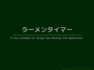 ラーメンタイマー
A tiny example for design and develop GUI application




                                     Copyright (c) 2011 Ransui Iso, All rights reserved.
 
