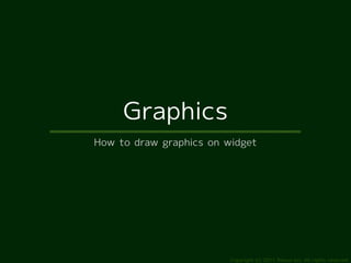Graphics
How to draw graphics on widget




                         Copyright (c) 2011 Ransui Iso, All rights reserved.
 