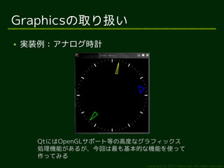 Graphicsの取り扱い
●   実装例：アナログ時計




      QtにはOpenGLサポート等の高度なグラフィックス
      処理機能があるが、今回は最も基本的な機能を使って
      作ってみる
                         Copyright (c) 2011 Ransui Iso, All rights reserved.
 