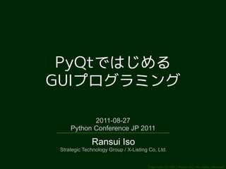 PyQtではじめる
GUIプログラミング

            2011-08-27
     Python Conference JP 2011

              Ransui Iso
 Strategic Technology Group / X-Listing Co, Ltd.


                                       Copyright (c) 2011 Ransui Iso, All rights reserved.
 