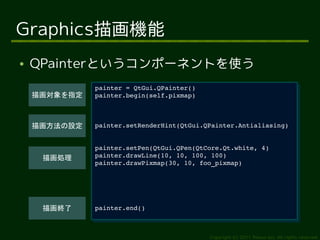 Graphics描画機能
●   QPainterというコンポーネントを使う
              painter = QtGui.QPainter()
               painter = QtGui.QPainter()
...