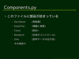 Components.py

    Υե˲ƷԑޤäƤ
     C   Oscillator   (k)
     C   Amplifier    (Ȝp˥)
     C   Clock        (rӋ)
     C   Renderer     (ȫΥȥ`)
     C   Sink         (ǩ`γ)
     C   ɫ




                                Copyright (c) 2011 Ransui Iso, All rights reserved.
 