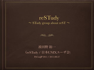 reSTudy
∼ STudy group about reST ∼
波田野 裕一
（reSTudy / 日本UNIXユーザ会)
PyConJP 2011 / 2011-08-27
 