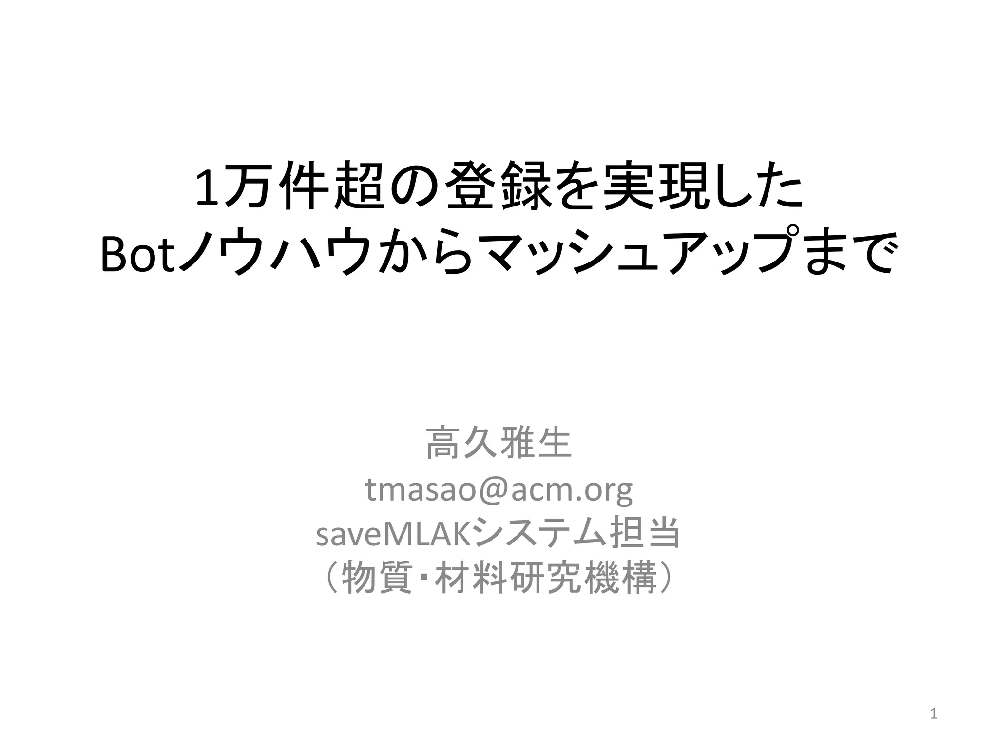 1万件超の登録を実現した
Botノウハウからマッシュアップまで


          高久雅生
       tmasao@acm.org
    saveMLAKシステム担当
    （物質・材料研究機構）


                        1
 