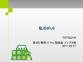 私のIPv6
        	

                 TATSUYA
                       	
                       	
第3回 静岡 IT Pro 勉強会 インフラ部　	
                2011/08/27	
 