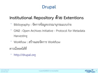 Drupal
Institutional Repository ด้วย Extentions
•
    Bibliography : จัดการข้อมูลบรรณานุกรมแบบง่าย
•
    OAI2 : Open Archives Initiative - Protocol for Metadata
    Harvesting
•
    Workflow : สร้างและจัดการ Workflow
ดาวน์โหลดได้ที่
 • http://drupal.org
 