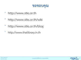 ขอขอบคุณ
•
    http://www.stks.or.th
•
    http://www.stks.or.th/wiki
•
    http://www.stks.or.th/blog
•
    http://www.thailibrary.in.th
 