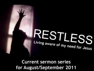 RESTLESS Living aware of my need for Jesus Current sermon series  for August/September 2011 