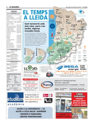 2       d’interÈS                                                                                                                              DIlluns 29 D’agost De 2011




                                            eL teMPS
                                                                                                                           Vielha
                                                                                                                           Vielha
                                                                                                                           13/25
            ServeiS
              Telèfons                                                                                                     val d’aran



                                            A LLeidA
Mossos, Policia, G. Civil i Bombers                                                                                                                                        www.bondia.cat
Emergències	                        112                                                                                                        pallars
Urgències	Mossos	                   088
                                                                                                                               alta                                        meteo@bondia.cat
Mossos	d’Esquadra	          973	700	050                                                                                     ribagorça          sobirà
Atenció	a	la	Dona	(Mossos)	 Ext.	5000
Policia	                            091	
                                                                                                                                                  Sort
                                                                                                                07.20h                            14/26
G.	Civil	Atenció	Ciutadà	 900	101	062                                                                           20.36h                                                     Martinet
Guàrdia	Urbana	      092	/	973	700	600                                                                                       El Pont                                       11/27

                                                Sant tornem-hi amb
                                                                                                                             de Suert
Urgències mèdiques                                                                                                           9/24                                                  cerdanya
ICS	                     973	221	516                                                                                                                         La Seu
Hosp.	Arnau	de	Vilanova	 973	248	100
Hospital	de	Santa	Maria	 973	727	222
                                                més calor, però a les                                                                                       d’Urgell
                                                                                                                                                                15/28
                                                                                                                                                                                      11/20

                                                tardes, algunes
Urgències	Tàrrega	       973	310	852                                                                                                                                                 Gósol
                                                                                                                                     Tremp
Comitè	Anti-sida	        973	221	212
                                                                                                                nova                  16/30                 alt urgell             berguedà
Alcohòlics	Anònims	      629	779	654
Comedores	compulsivos	 676	060	624              tronades locals
Fibrolleida	             649	873	838
                                                 La recta final de mes ve amb una nova pu-                                  pallars
Creu Roja                                                                                                                    jussà
                                                 jada	de	la	temperatura.	Si	el	cap	de	setmana	                                                                            Solsona
Lleida	                     973	279	900                                                                                                                                   16/29
Agramunt	                   973	390	880          hem	respirat	millor,	avui	un	altre	cop	passa-
Balaguer	                   973	445	795          rem	fàcilment	dels	30	graus	a	la	tarda.	I	amb	
Cervera	                    973	532	084          una	nit	que	ja	no	serà	massa	fresca.	Demà	i	                                                                           solsonès
Les	Borges	Blanques	        973	143	493
                                                                                                                          noguera
                                                 sobretot dimecres i dijous tornarem a fregar
Mollerussa	                 973	711	282
Tàrrega	                    973	500	679
                                                 els	35	o	36	graus.	Li	queda	corda	a	l’estiu.	I	
Serveis	funeraris	          973	237	206          de	núvols,	avui	alguns	d’aïllats,	que	aques-                               Balaguer                           segarra
Servei	de	Suport		                      	        ta	tarda	deixaran	trons	a	les	Garrigues	o	                                 16/31
en	el	Dol	de	Ponent	        973	501	503          el	Pirineu.	Poca	cosa	i	puntuals.
Bus	Lleida-Andorra	         973	352	379                                                                                                                      Cervera
Estació	d’Autobusos	        973	268	500                                                                                                                      16/30
                                                                                                                                              urgell
                                              dimarts




                                                                            dimecres




          farmàcies aVUI                                                                                                      pla d’urgell
         		 	De 9.00 a 22.00 h	                                                                                              Mollerussa Tàrrega
anadon Balmes,	44                                                                                         Lleida             17/32
                                                                                                                                                  16/31
Prat Bruc,	30.	Cappont                                                                                        17/32
         	De 22.00 a 00.00 h	
Villalonga Rambla	de	Ferran,	34                                                                               segrià
Yeregui	Corregidor	Escofet,	18                                                                                                       Les Borges
                                                                                                                                     Blanques
         	De 00.00 a 09.00 h	                                                                                                        17/32
Yeregui	Corregidor	Escofet,	18
                                                                                                                           garrigues
         farmàcies deMà
         	De 9.00 a 22.00 h	
montegut Passeig	de	Ronda,	93
simó Príncep	de	Viana,	99
        	De 22.00 a 00.00 h	                                                           ● Tramitació de baixes
fernández Pi	i	Margall,	62
                                                                                       ● Compra de ferralla en
seuma	Mariola,	39
                                                                                        general, paper i metalls
       	De 00.00 a 09.00 h	                                                            ● Transports de
seuma	Mariola,	39
                                             EMPRESA AUTORITZADA                        residus industrials
                                             PER MEDI AMBIENT
  al·lèrgies (Del 26-08 al 29-08             Polígon Canaleta, s/n Apartat 93
Parietària 2-1 = Pi           - -            25300 Tàrrega (Lleida)
                                                                                                                           POL. IND. DE ROSSELLÓ, CAMI DE BENAVENT, 18 NAU 3 · 25124 ROSSELLÓ
gramínies    2 = Plàtan       - -            Tel. 973 310 243 - 686 993 226                                                        besaenergia@besaenergia.com · www.besaenergia.com
olivera      0 = Pollancre    - -
avellaner    - - salze        - -
auró negundo - - Vern         - -           TAROT DE NURIA
freixe
melcoratge
             - - Xiprer
             - - alternaria
                              - -
                              4 =
                                             ¿Tienes dudas en el amor?                                                   Agència d’Assegurances
                                                  ¿Negocios, salud?
om           - - cladosporium 4 =
                                            ¿Eres sensible? Confía en mí.                                                Serveis Laborals
niVell acTUal i risc D’al·lèrgia
nul  0     mitjà 2      màxim 4
                                            Llámame (NO GABINETE)                                                        Assessorament Comptable i Fiscal
Baix 1     alt    3
                                               Tel. 806402577
                                            precio llamada fijo 1.18€, móvil 1.54€
        niVells De PreVisiÓ
                                             Apart.correos 1126 c.p 08203                                                Adreça: Av. Catalunya 6          Tel. 973 310.218 – 973 50 14 06
en augment a     en descens           D
estable     =    situació excepcional ?         Sabadell (BCN) Nuria.c.s                                                 Població: Tàrrega                e-mail: assessoria@purgimon.com




                                                 Av. Doctora Castells, 37                                                                                              CIBER
                                                 Telèfon: 973 21 25 07                                                                                               SABADELL
                                                 www.studium-academia.com                                                                                          HELADOS
                                                                                                                                                                RECARGA MOVIL
                                                 mail: studium@svt.es
                                                                                                                                                               ENVIO DE DINERO
                                                                                                                                                               A TODO EL MUNDO

                         · ACCÉS A LA UNIVERSITAT + 25
                       · ACCÉS A CICLE MITJÀ I SUPERIOR
                             · MOSSOS D’ESQUADRA                                                                            c/ Sabadell, 12
                             · SERVEIS PENITENCIARIS                                                                        BALAFIA (LLEIDA)
 